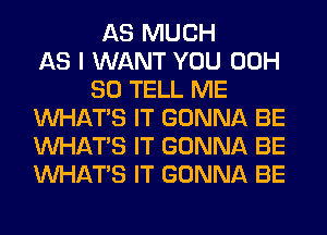 AS MUCH
AS I WANT YOU 00H
80 TELL ME
WHATS IT GONNA BE
WHATS IT GONNA BE
WHATS IT GONNA BE