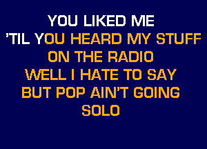 YOU LIKED ME
'TIL YOU HEARD MY STUFF
ON THE RADIO
WELL I HATE TO SAY
BUT POP AIN'T GOING
SOLO