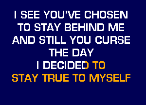 I SEE YOU'VE CHOSEN
TO STAY BEHIND ME
AND STILL YOU CURSE
THE DAY
I DECIDED TO
STAY TRUE T0 MYSELF