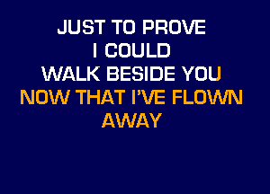 JUST TO PROVE
I COULD
WALK BESIDE YOU
NOW THAT I'VE FLOWN
AWAY