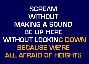 SCREAM
WITHOUT
MAKING A SOUND
BE UP HERE
WITHOUT LOOKING DOWN
BECAUSE WERE
ALL AFRAID 0F HEIGHTS