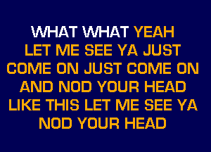 WHAT WHAT YEAH
LET ME SEE YA JUST
COME ON JUST COME ON
AND NOD YOUR HEAD
LIKE THIS LET ME SEE YA
NOD YOUR HEAD