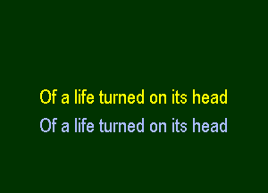 Of a life turned on its head
Of a life turned on its head