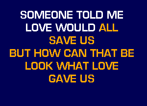 SOMEONE TOLD ME
LOVE WOULD ALL
SAVE US
BUT HOW CAN THAT BE
LOOK WHAT LOVE
GAVE US