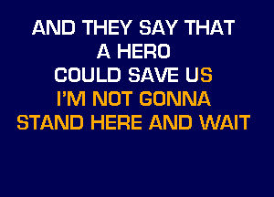 AND THEY SAY THAT
A HERO
COULD SAVE US
I'M NOT GONNA
STAND HERE AND WAIT