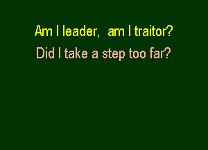 Am I leader, am I traitor?
Did I take a step too fan?