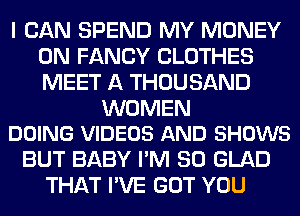 I CAN SPEND MY MONEY
ON FANCY CLOTHES
MEET A THOUSAND

WOMEN
DOING VIDEOS AND SHOWS

BUT BABY I'M SO GLAD
THAT I'VE GOT YOU