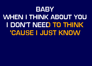 BABY
VUHEN I THINK ABOUT YOU

I DON'T NEED TO THINK
'CAUSE I JUST KNOW