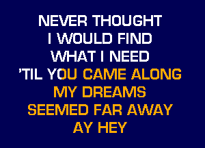 NEVER THOUGHT
I WOULD FIND
WHAT I NEED
'TIL YOU CAME ALONG
MY DREAMS
SEEMED FAR AWAY
AY HEY