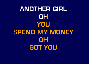 ANOTHER GIRL
0H
YOU

SPEND MY MONEY
0H
GOT YOU