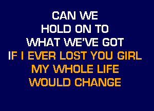 CAN WE
HOLD ON TO
WHAT WE'VE GOT
IF I EVER LOST YOU GIRL
MY WHOLE LIFE
WOULD CHANGE