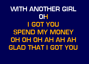 1WITH ANOTHER GIRL
OH
I GOT YOU
SPEND MY MONEY
0H 0H 0H AH AH AH
GLAD THAT I GOT YOU