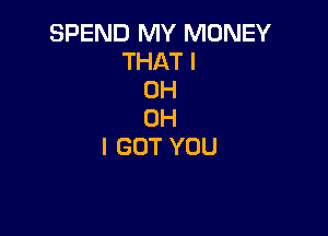 SPEND MY MONEY
THATI
OH

OH
I GOT YOU