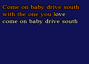 Come on baby drive south
with the one you love
come on baby drive south