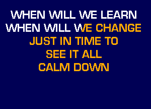 WHEN WILL WE LEARN
WHEN WILL WE CHANGE
JUST IN TIME TO
SEE IT ALL
CALM DOWN