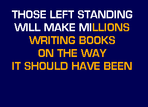 THOSE LEFT STANDING
WILL MAKE MILLIONS
WRITING BOOKS
ON THE WAY
IT SHOULD HAVE BEEN
