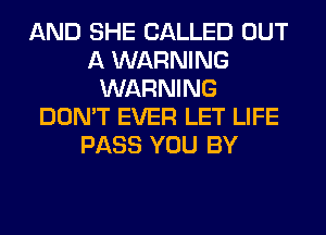 AND SHE CALLED OUT
A WARNING
WARNING
DON'T EVER LET LIFE
PASS YOU BY