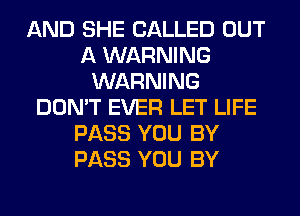 AND SHE CALLED OUT
A WARNING
WARNING
DON'T EVER LET LIFE
PASS YOU BY
PASS YOU BY