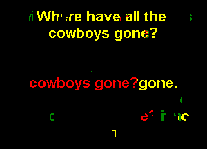 ri Wh' we have all the
cowboys gone?

cowboys gone?gone.

C