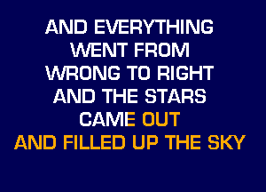 AND EVERYTHING
WENT FROM
WRONG T0 RIGHT
AND THE STARS
CAME OUT
AND FILLED UP THE SKY