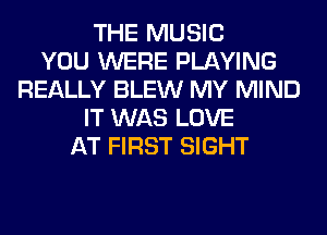 THE MUSIC
YOU WERE PLAYING
REALLY BLEW MY MIND
IT WAS LOVE
AT FIRST SIGHT