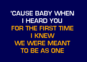 'CAUSE BABY WHEN
I HEARD YOU
FOR THE FIRST TIME
I KNEW
WE WERE MEANT
TO BE AS ONE