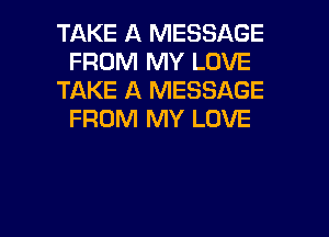 TAKE A MESSAGE
FROM MY LOVE
TAKE A MESSAGE
FROM MY LOVE

g