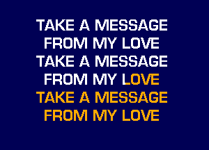 TAKE A MESSAGE
FROM MY LOVE
TAKE A MESSAGE
FROM MY LOVE
TAKE A MESSAGE
FROM MY LOVE

g