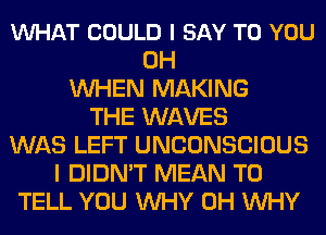 VUHAT COULD I SAY TO YOU
0H
WHEN MAKING
THE WAVES
WAS LEFT UNCONSCIOUS
I DIDN'T MEAN TO
TELL YOU WHY 0H WHY