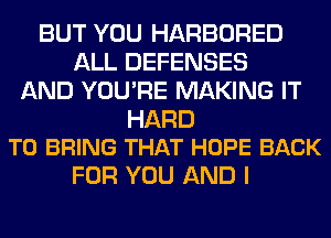 BUT YOU HARBORED
ALL DEFENSES
AND YOU'RE MAKING IT

HARD
TO BRING THAT HOPE BACK

FOR YOU AND I