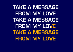 TAKE A MESSAGE
FROM MY LOVE
TAKE A MESSAGE
FROM MY LOVE
TAKE A MESSAGE
FROM MY LOVE

g