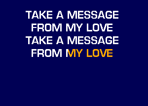 TAKE A MESSAGE
FROM MY LOVE
TAKE A MESSAGE
FROM MY LOVE

g