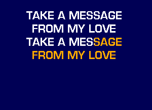 TAKE A MESSAGE
FROM MY LOVE
TAKE A MESSAGE
FROM MY LOVE

g