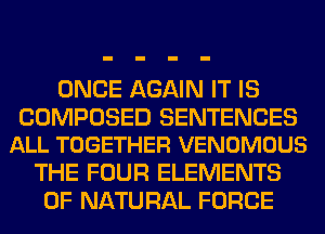 ONCE AGAIN IT IS

COMPOSED SENTENCES
ALL TOGETHER VENOMOUS

THE FOUR ELEMENTS
OF NATURAL FORCE