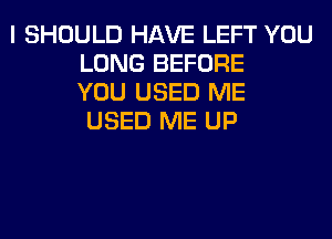 I SHOULD HAVE LEFT YOU
LONG BEFORE
YOU USED ME
USED ME UP