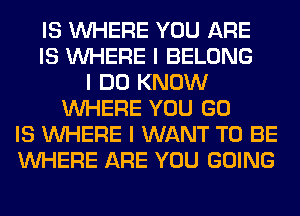 IS INHERE YOU ARE
IS INHERE I BELONG
I DO KNOW
INHERE YOU GO
IS INHERE I WANT TO BE
INHERE ARE YOU GOING