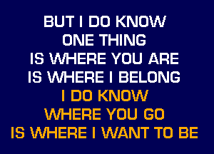 BUT I DO KNOW
ONE THING
IS INHERE YOU ARE
IS INHERE I BELONG
I DO KNOW
INHERE YOU GO
IS INHERE I WANT TO BE