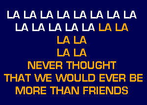 LA LA LA LA LA LA LA LA
LA LA LA LA LA LA LA
LA LA
LA LA
NEVER THOUGHT
THAT WE WOULD EVER BE
MORE THAN FRIENDS