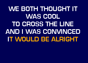 WE BOTH THOUGHT IT
WAS COOL
T0 CROSS THE LINE
AND I WAS CONVINCED
IT WOULD BE ALRIGHT