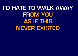 I'D HATE T0 WALK AWAY
FROM YOU
AS IF THIS

NEVER EXISTED