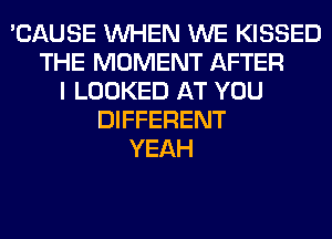 'CAUSE WHEN WE KISSED
THE MOMENT AFTER
I LOOKED AT YOU
DIFFERENT
YEAH