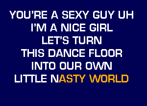 YOU'RE A SEXY GUY UH
I'M A NICE GIRL
LET'S TURN
THIS DANCE FLOOR
INTO OUR OWN
LITI'LE NASTY WORLD