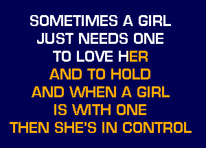 SOMETIMES A GIRL
JUST NEEDS ONE
TO LOVE HER
AND TO HOLD
AND WHEN A GIRL
IS WITH ONE
THEN SHE'S IN CONTROL