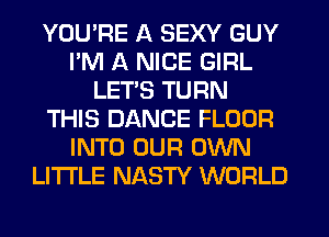 YOU'RE A SEXY GUY
I'M A NICE GIRL
LETS TURN
THIS DANCE FLOUR
INTO OUR OWN
LITI'LE NASTY WORLD
