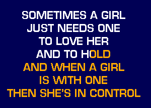 SOMETIMES A GIRL
JUST NEEDS ONE
TO LOVE HER
AND TO HOLD
AND WHEN A GIRL
IS WITH ONE
THEN SHE'S IN CONTROL