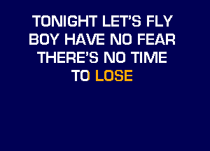 TONIGHT LETS FLY
BOY HAVE NO FEAR
THERE'S N0 TIME
TO LOSE