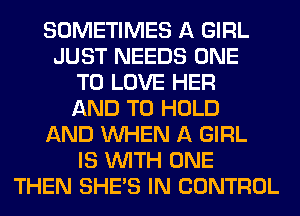 SOMETIMES A GIRL
JUST NEEDS ONE
TO LOVE HER
AND TO HOLD
AND WHEN A GIRL
IS WITH ONE
THEN SHE'S IN CONTROL
