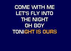 COME WITH ME
LET'S FLY INTO
THE NIGHT

0H BOY
TONIGHT IS UURS