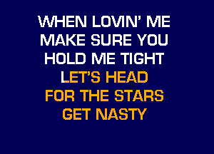 WHEN LOVIN' ME
MAKE SURE YOU
HOLD ME TIGHT

LET'S HEAD
FOR THE STARS
GET NASTY

g