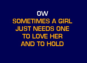 0W
SOMETIMES A GIRL
JUST NEEDS ONE
TO LOVE HER
AND TO HOLD